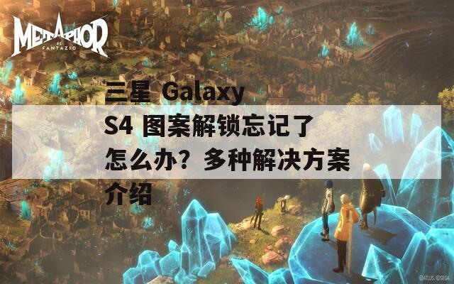 三星 Galaxy S4 图案解锁忘记了怎么办？多种解决方案介绍