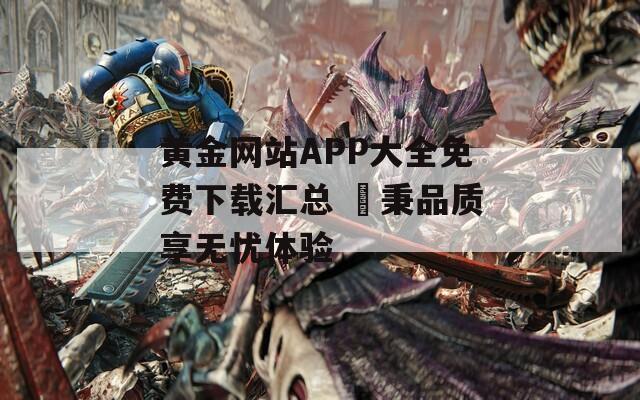 黄金网站APP大全免费下载汇总 剳秉品质享无忧体验