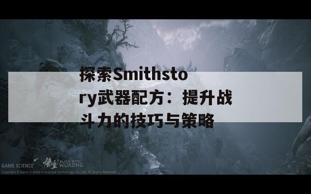 探索Smithstory武器配方：提升战斗力的技巧与策略