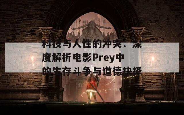 科技与人性的冲突：深度解析电影Prey中的生存斗争与道德抉择