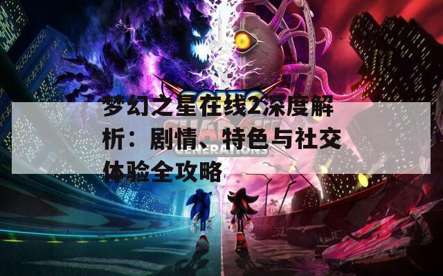 梦幻之星在线2深度解析：剧情、特色与社交体验全攻略