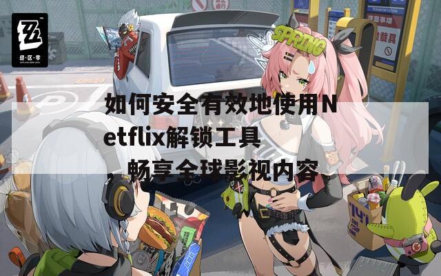 如何安全有效地使用Netflix解锁工具，畅享全球影视内容