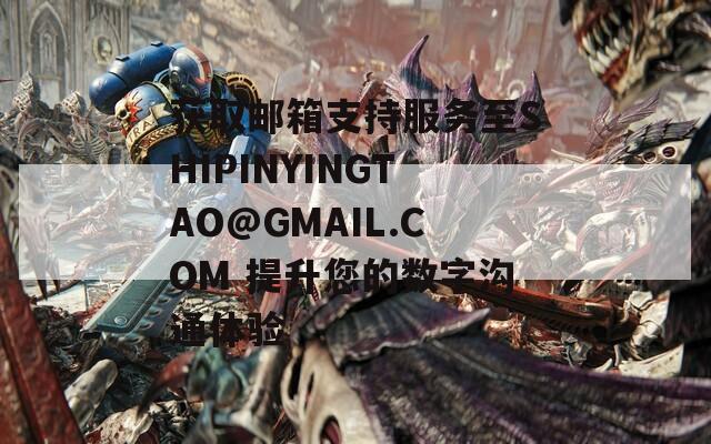 获取邮箱支持服务至SHIPINYINGTAO@GMAIL.COM 提升您的数字沟通体验