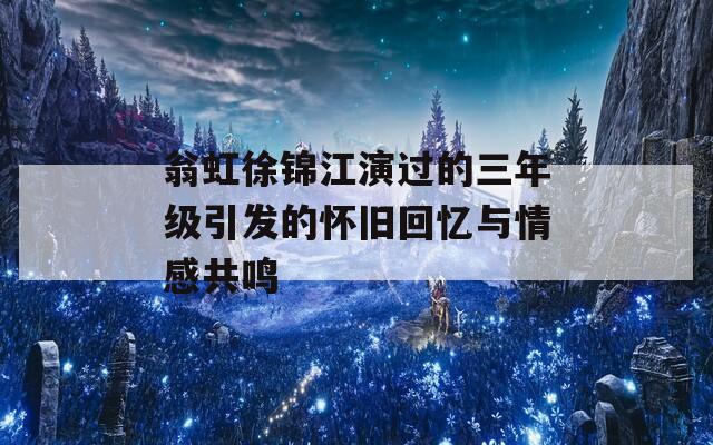 翁虹徐锦江演过的三年级引发的怀旧回忆与情感共鸣