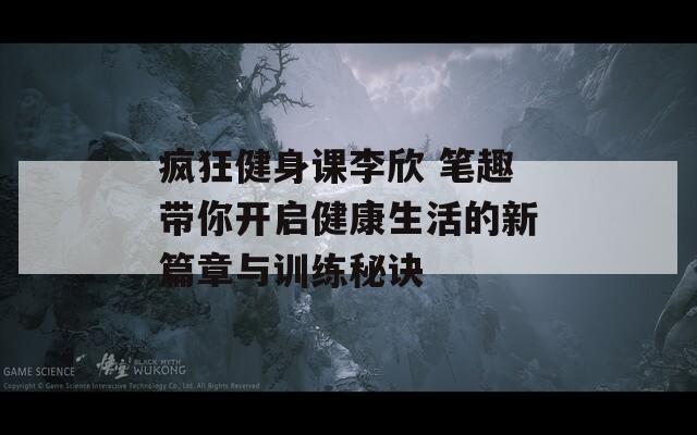 疯狂健身课李欣 笔趣带你开启健康生活的新篇章与训练秘诀