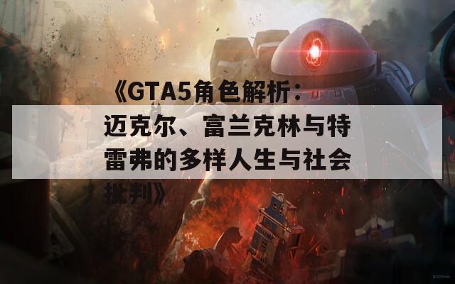 《GTA5角色解析：迈克尔、富兰克林与特雷弗的多样人生与社会批判》