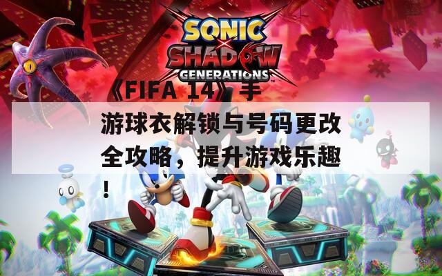 《FIFA 14》手游球衣解锁与号码更改全攻略，提升游戏乐趣！