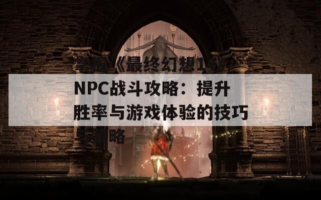 掌握《最终幻想14》NPC战斗攻略：提升胜率与游戏体验的技巧与策略