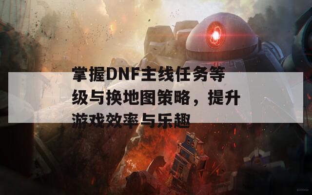 掌握DNF主线任务等级与换地图策略，提升游戏效率与乐趣