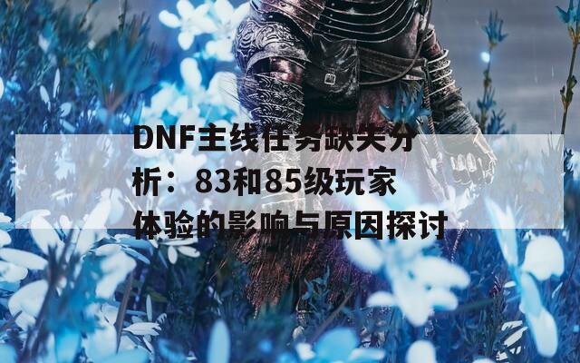 DNF主线任务缺失分析：83和85级玩家体验的影响与原因探讨