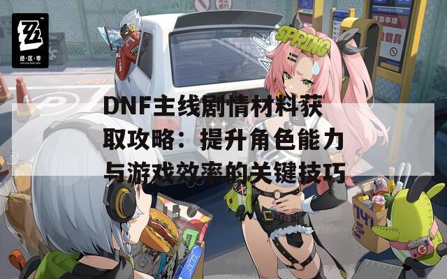 DNF主线剧情材料获取攻略：提升角色能力与游戏效率的关键技巧