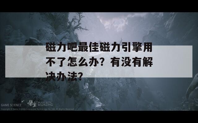 磁力吧最佳磁力引擎用不了怎么办？有没有解决办法？