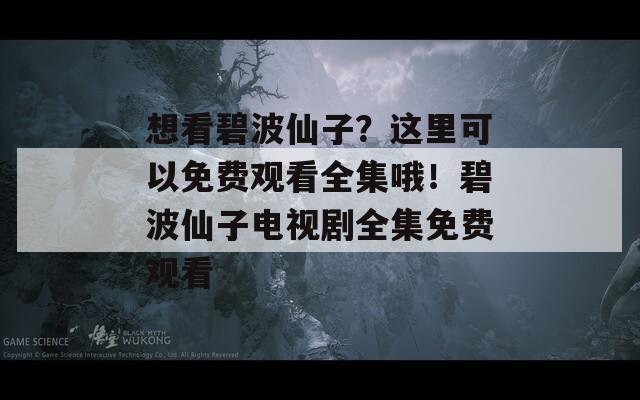 想看碧波仙子？这里可以免费观看全集哦！碧波仙子电视剧全集免费观看