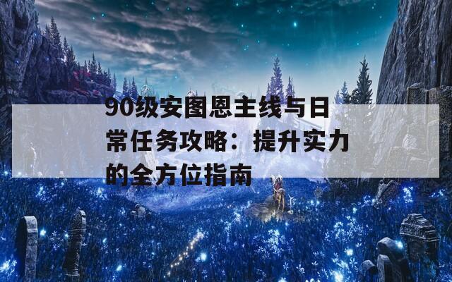 90级安图恩主线与日常任务攻略：提升实力的全方位指南