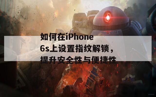 如何在iPhone 6s上设置指纹解锁，提升安全性与便捷性