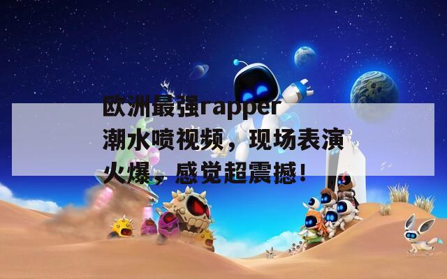 欧洲最强rapper潮水喷视频，现场表演火爆，感觉超震撼！