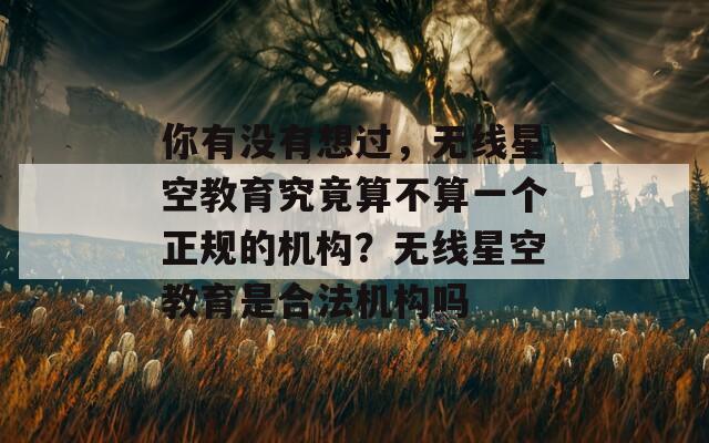 你有没有想过，无线星空教育究竟算不算一个正规的机构？无线星空教育是合法机构吗