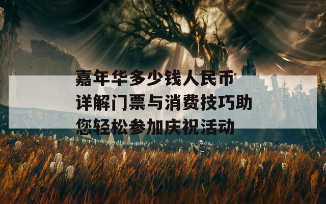 嘉年华多少钱人民币 详解门票与消费技巧助您轻松参加庆祝活动