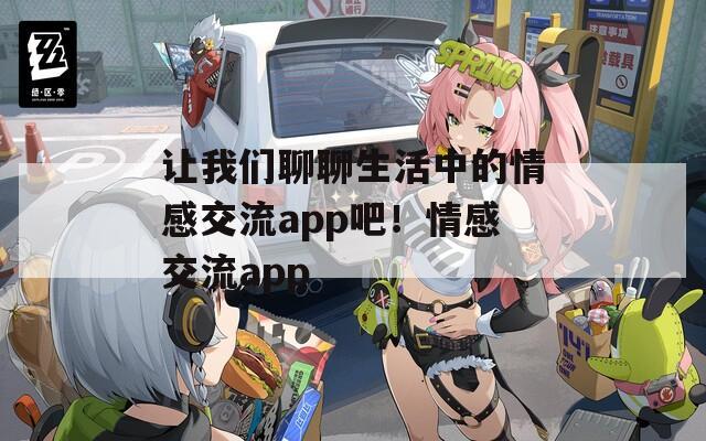 让我们聊聊生活中的情感交流app吧！情感交流app