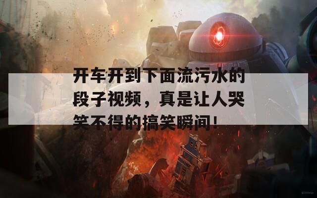 开车开到下面流污水的段子视频，真是让人哭笑不得的搞笑瞬间！