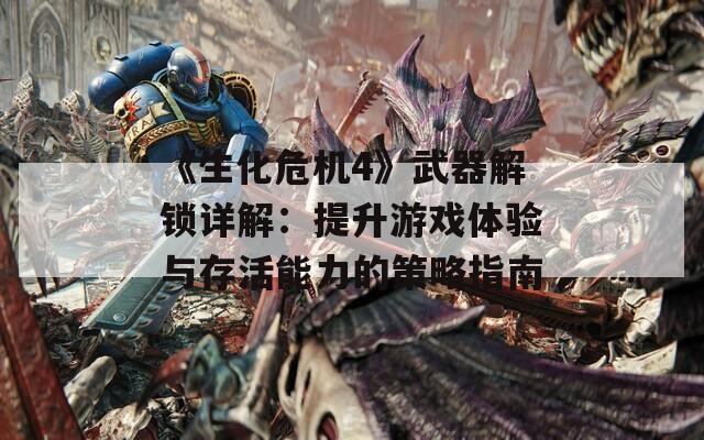 《生化危机4》武器解锁详解：提升游戏体验与存活能力的策略指南