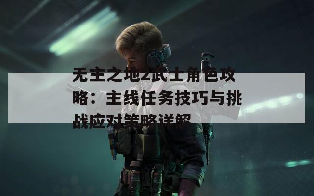 无主之地2武士角色攻略：主线任务技巧与挑战应对策略详解