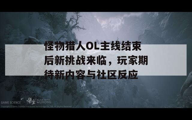 怪物猎人OL主线结束后新挑战来临，玩家期待新内容与社区反应