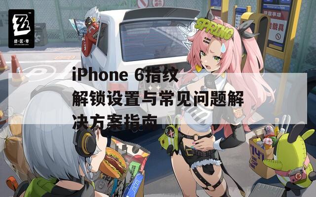 iPhone 6指纹解锁设置与常见问题解决方案指南