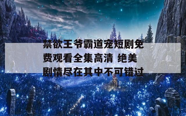 禁欲王爷霸道宠短剧免费观看全集高清 绝美剧情尽在其中不可错过