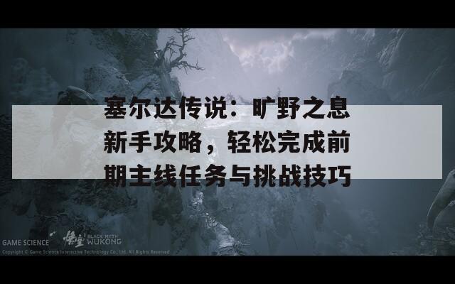 塞尔达传说：旷野之息新手攻略，轻松完成前期主线任务与挑战技巧