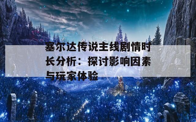 塞尔达传说主线剧情时长分析：探讨影响因素与玩家体验