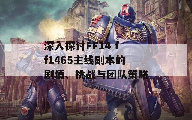 深入探讨FF14 ff1465主线副本的剧情、挑战与团队策略