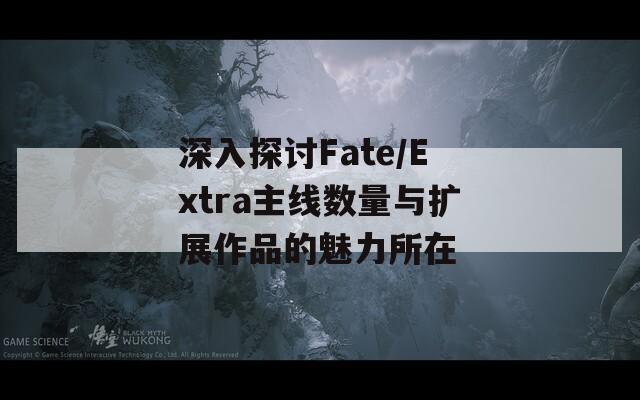 深入探讨Fate/Extra主线数量与扩展作品的魅力所在