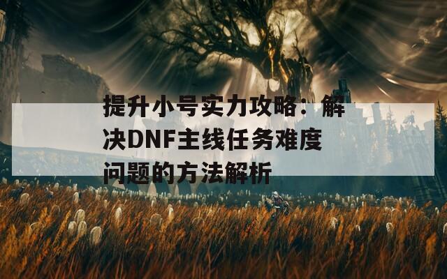 提升小号实力攻略：解决DNF主线任务难度问题的方法解析