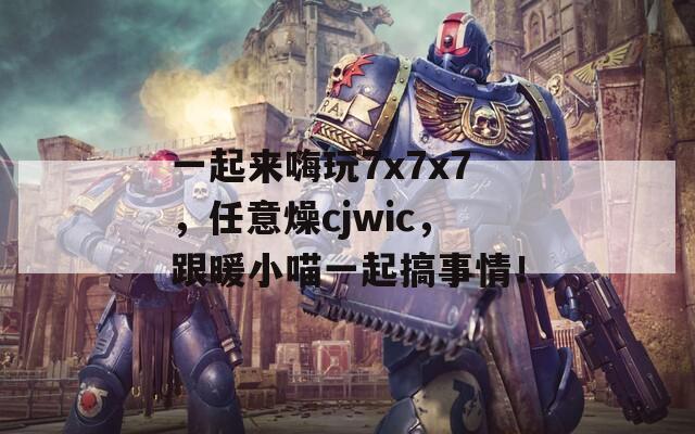 一起来嗨玩7x7x7，任意燥cjwic，跟暖小喵一起搞事情！