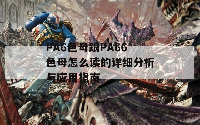 PA6色母跟PA66色母怎么读的详细分析与应用指南