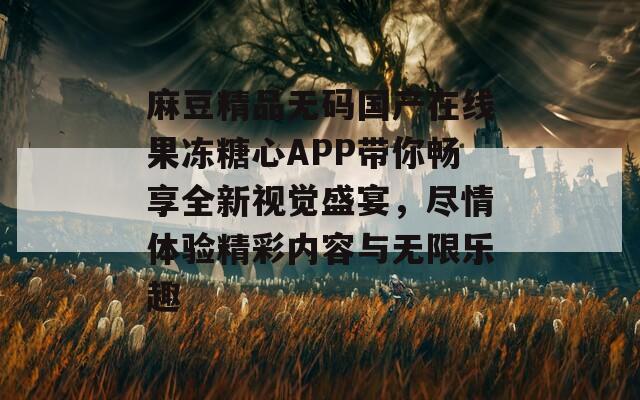 麻豆精品无码国产在线果冻糖心APP带你畅享全新视觉盛宴，尽情体验精彩内容与无限乐趣