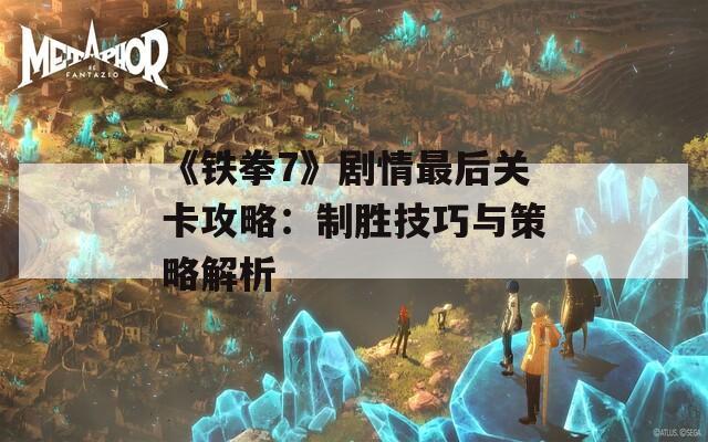 《铁拳7》剧情最后关卡攻略：制胜技巧与策略解析