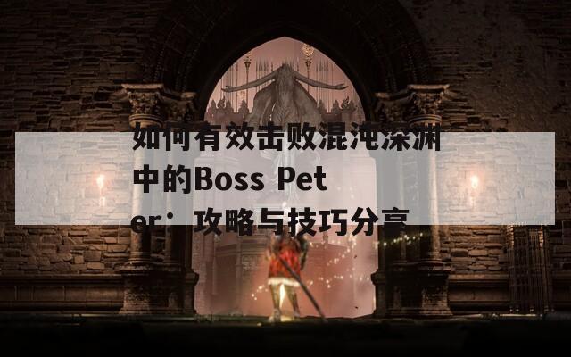 如何有效击败混沌深渊中的Boss Peter：攻略与技巧分享