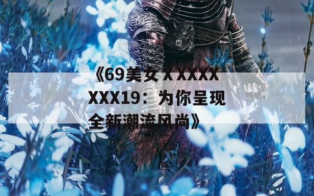 《69美女ⅩXXXXXXX19：为你呈现全新潮流风尚》