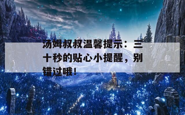 汤姆叔叔温馨提示：三十秒的贴心小提醒，别错过哦！