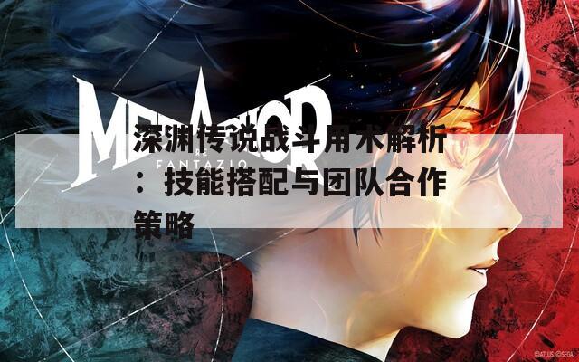 深渊传说战斗用术解析：技能搭配与团队合作策略