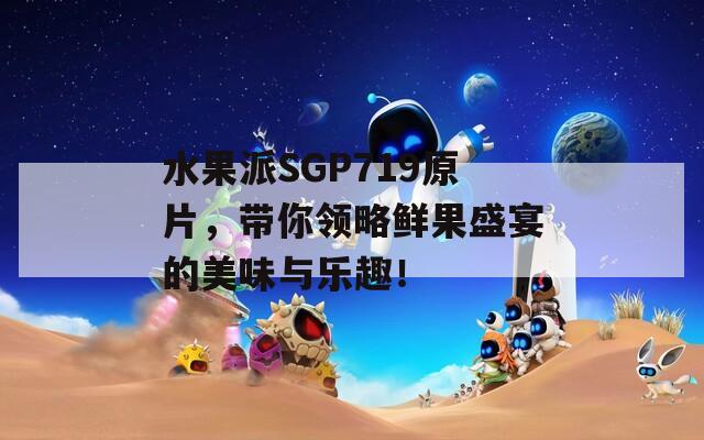 水果派SGP719原片，带你领略鲜果盛宴的美味与乐趣！