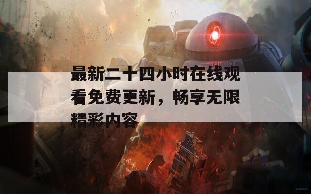 最新二十四小时在线观看免费更新，畅享无限精彩内容