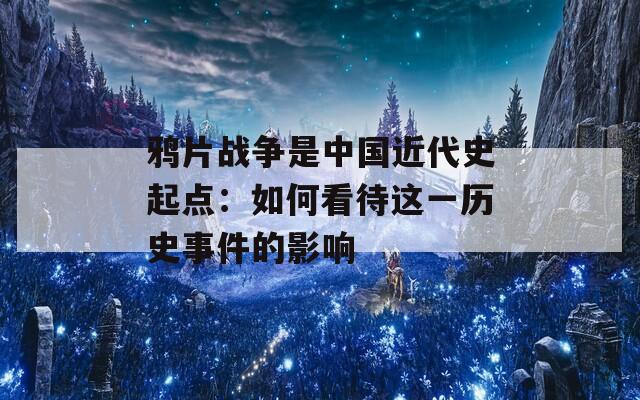 鸦片战争是中国近代史起点：如何看待这一历史事件的影响