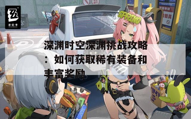 深渊时空深渊挑战攻略：如何获取稀有装备和丰富奖励