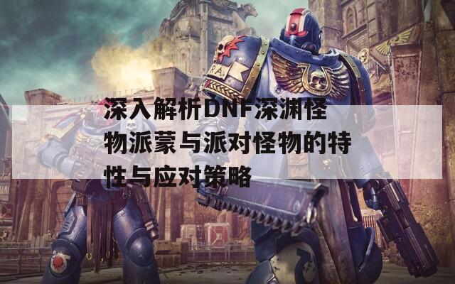 深入解析DNF深渊怪物派蒙与派对怪物的特性与应对策略