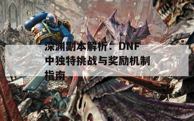 深渊副本解析：DNF中独特挑战与奖励机制指南