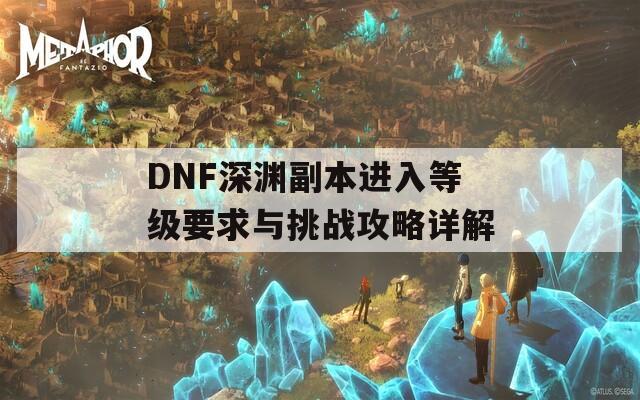 DNF深渊副本进入等级要求与挑战攻略详解