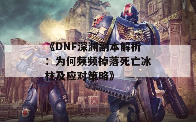 《DNF深渊副本解析：为何频频掉落死亡冰柱及应对策略》